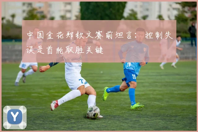 中国金花郑钦文赛前坦言：控制失误是首轮取胜关键 - 虎扑体育推荐