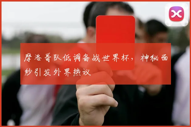 摩洛哥队低调备战世界杯，神秘面纱引发外界热议 - 虎扑体育推荐
