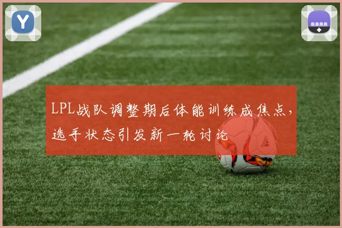 LPL战队调整期后体能训练成焦点,选手状态引发新一轮讨论 - 虎扑体育推荐