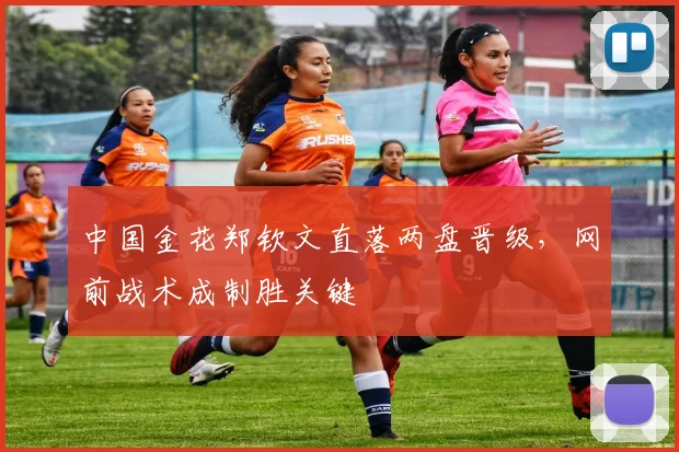 中国金花郑钦文直落两盘晋级，网前战术成制胜关键 - 虎扑体育推荐