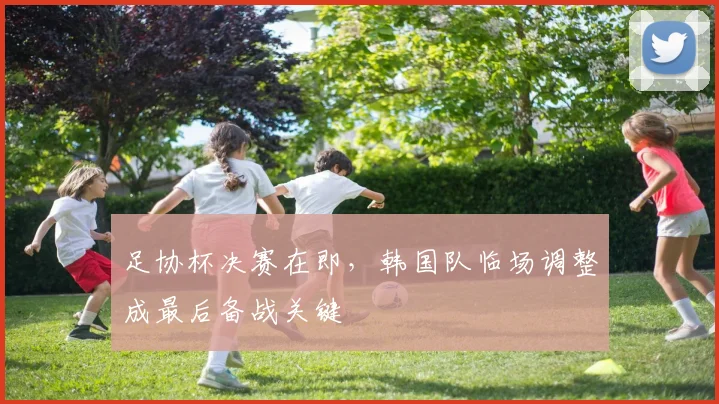 足协杯决赛在即,韩国队临场调整成最后备战关键 - 虎扑体育推荐