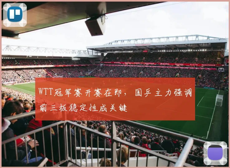 WTT冠军赛开赛在即,国乒主力强调前三板稳定性成关键 - 虎扑体育推荐