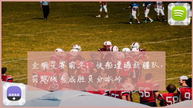 全明星赛前夕：快船遭遇新疆队，罚球线或成胜负分水岭 - 虎扑体育推荐
