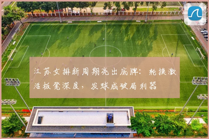 江苏女排新周期亮出底牌:轮换激活板凳深度,发球成破局利器 - 虎扑体育推荐