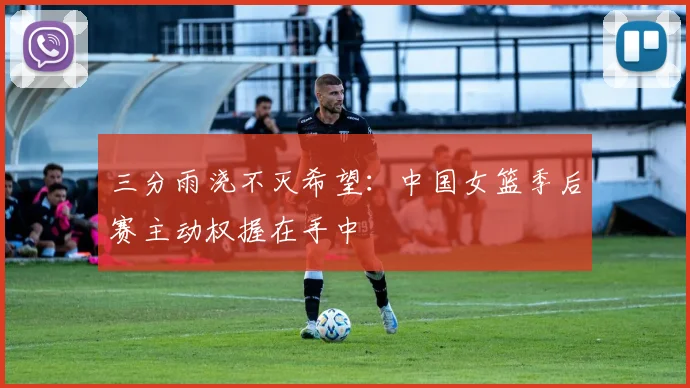 三分雨浇不灭希望：中国女篮季后赛主动权握在手中 - 虎扑体育推荐