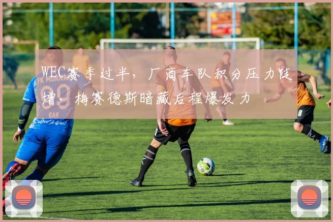 WEC赛季过半,厂商车队积分压力陡增,梅赛德斯暗藏后程爆发力 - 虎扑体育推荐