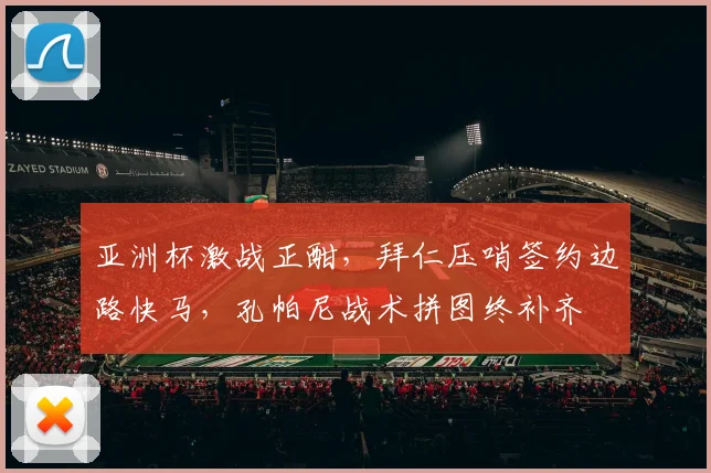 亚洲杯激战正酣,拜仁压哨签约边路快马,孔帕尼战术拼图终补齐 - 虎扑体育推荐