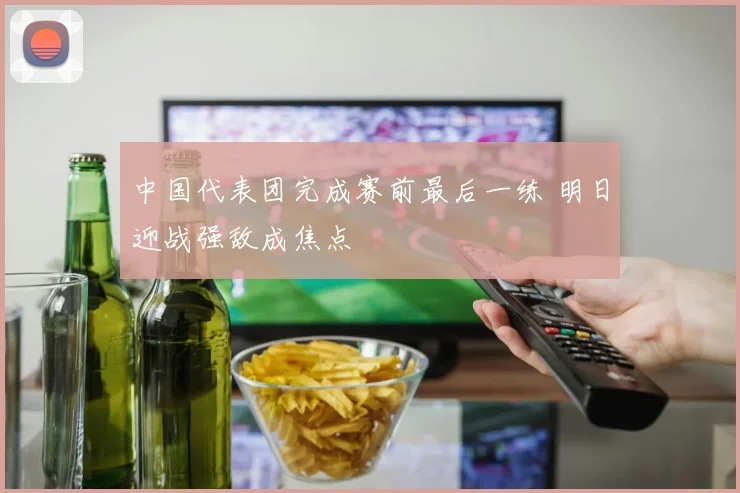 中国代表团完成赛前最后一练 明日迎战强敌成焦点 - 虎扑体育推荐