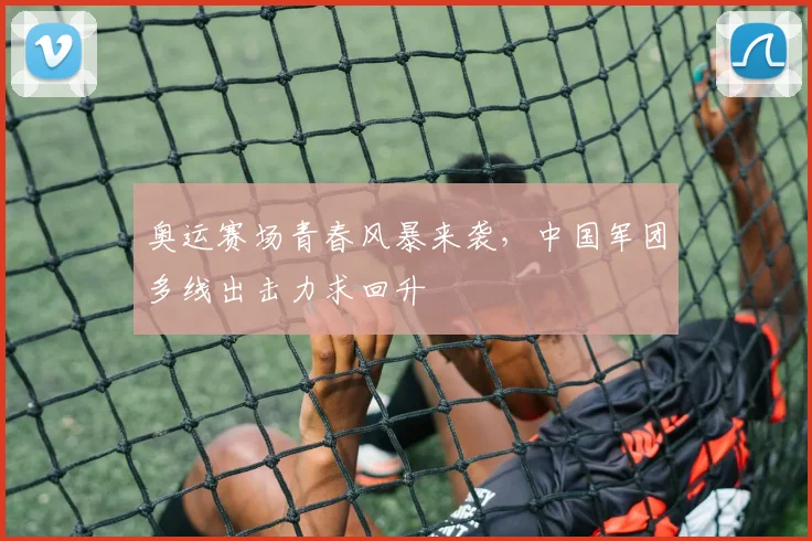 奥运赛场青春风暴来袭，中国军团多线出击力求回升 - 虎扑体育推荐