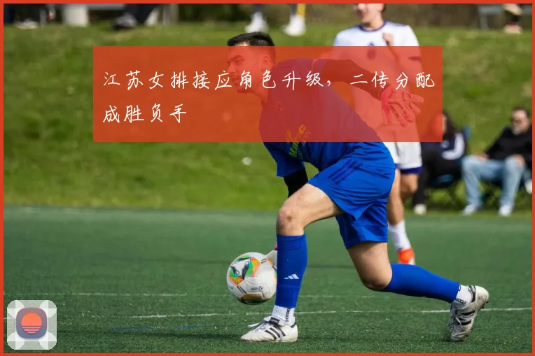 江苏女排接应角色升级，二传分配成胜负手 - 虎扑体育推荐