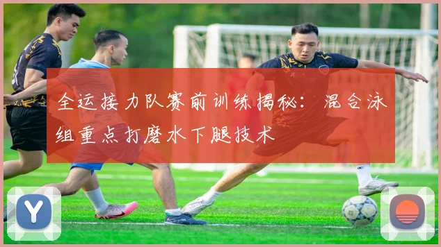全运接力队赛前训练揭秘:混合泳组重点打磨水下腿技术 - 虎扑体育推荐