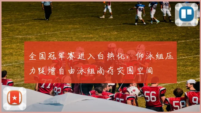 全国冠军赛进入白热化,仰泳组压力陡增自由泳组尚存突围空间 - 虎扑体育推荐