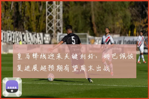 皇马锋线迎来关键利好,姆巴佩恢复进展超预期有望周末出战 - 虎扑体育推荐