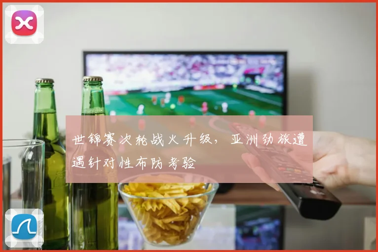 世锦赛次轮战火升级,亚洲劲旅遭遇针对性布防考验 - 虎扑体育推荐