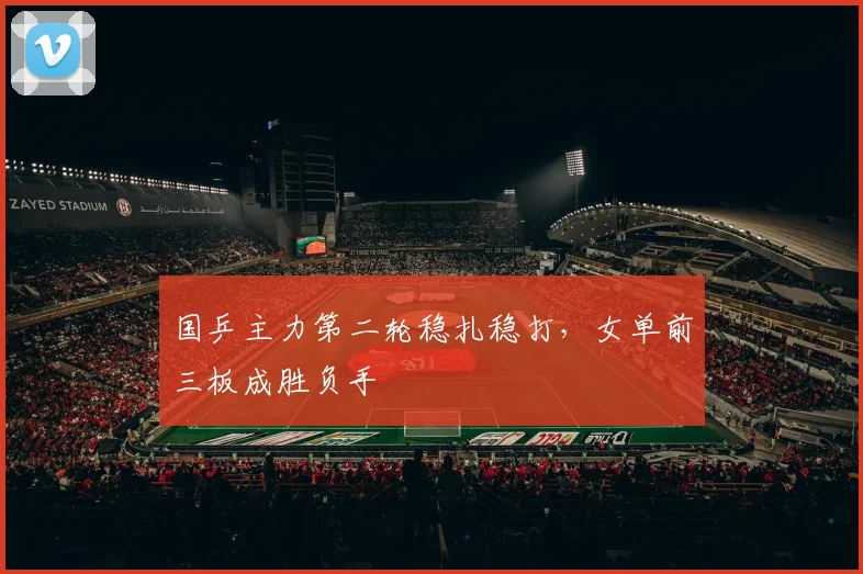 国乒主力第二轮稳扎稳打,女单前三板成胜负手 - 虎扑体育推荐