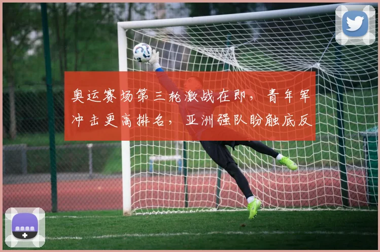 奥运赛场第三轮激战在即，青年军冲击更高排名，亚洲强队盼触底反弹 - 虎扑体育推荐