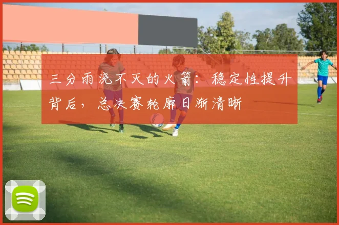 三分雨浇不灭的火箭：稳定性提升背后，总决赛轮廓日渐清晰 - 虎扑体育推荐