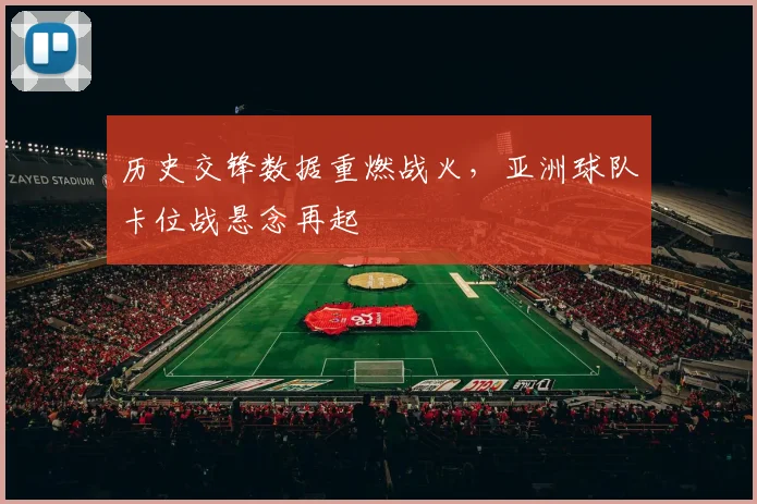 历史交锋数据重燃战火，亚洲球队卡位战悬念再起 - 虎扑体育推荐