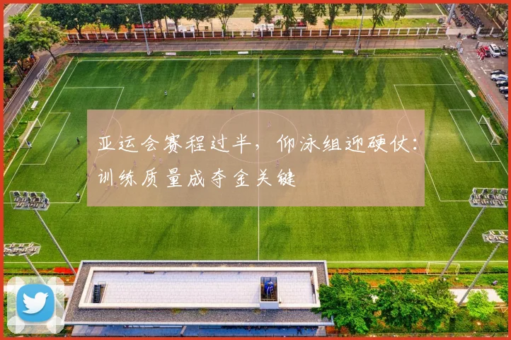 亚运会赛程过半，仰泳组迎硬仗：训练质量成夺金关键 - 虎扑体育推荐