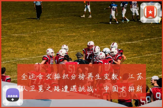 全运会女排积分榜再生变数，江苏队卫冕之路遭遇挑战，中国女排新星仍有逆袭希望 - 虎扑体育推荐