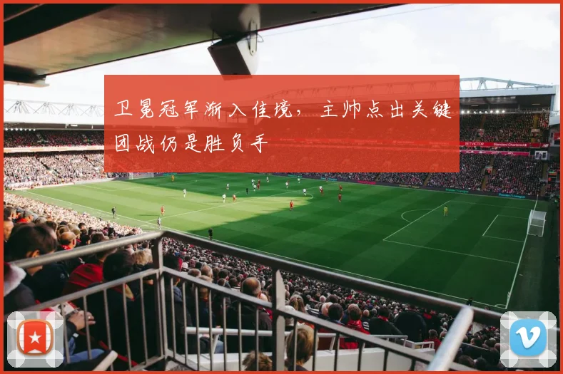 卫冕冠军渐入佳境,主帅点出关键团战仍是胜负手 - 虎扑体育推荐