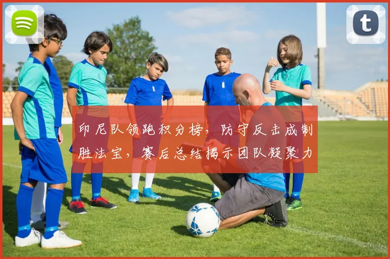 印尼队领跑积分榜,防守反击成制胜法宝,赛后总结揭示团队凝聚力 - 虎扑体育推荐