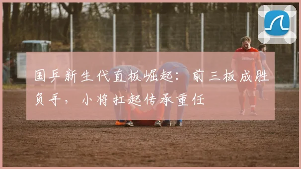 国乒新生代直板崛起:前三板成胜负手,小将扛起传承重任 - 虎扑体育推荐