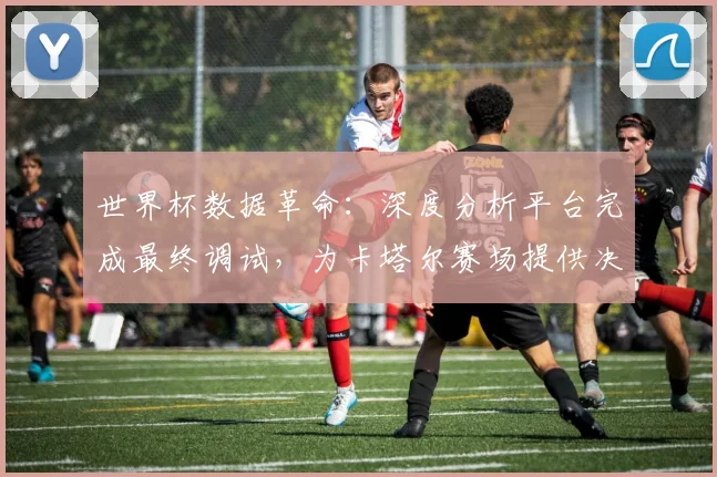 世界杯数据革命:深度分析平台完成最终调试,为卡塔尔赛场提供决胜依据 - 虎扑体育推荐