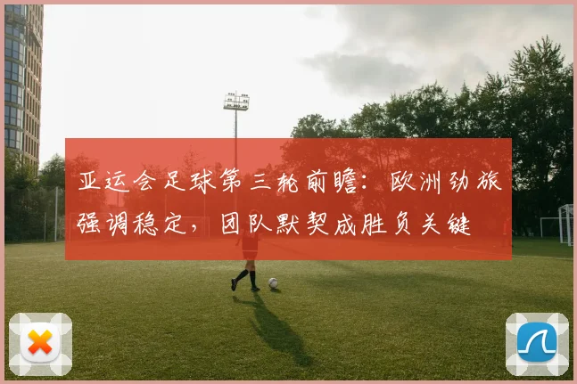 亚运会足球第三轮前瞻：欧洲劲旅强调稳定，团队默契成胜负关键 - 虎扑体育推荐