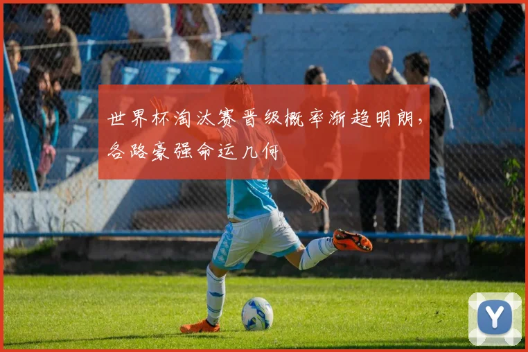 世界杯淘汰赛晋级概率渐趋明朗,各路豪强命运几何 - 虎扑体育推荐