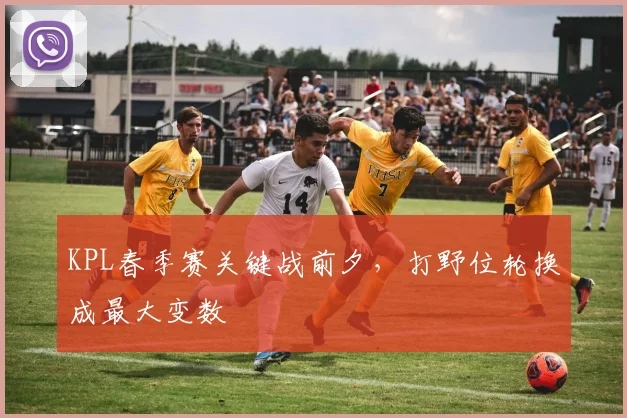 KPL春季赛关键战前夕，打野位轮换成最大变数 - 虎扑体育推荐