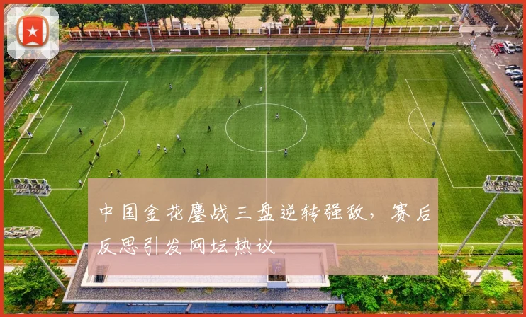 中国金花鏖战三盘逆转强敌，赛后反思引发网坛热议 - 虎扑体育推荐