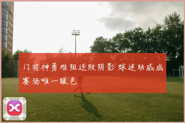 门将神勇难阻连败阴影 球迷助威成赛场唯一暖色 - 虎扑体育推荐